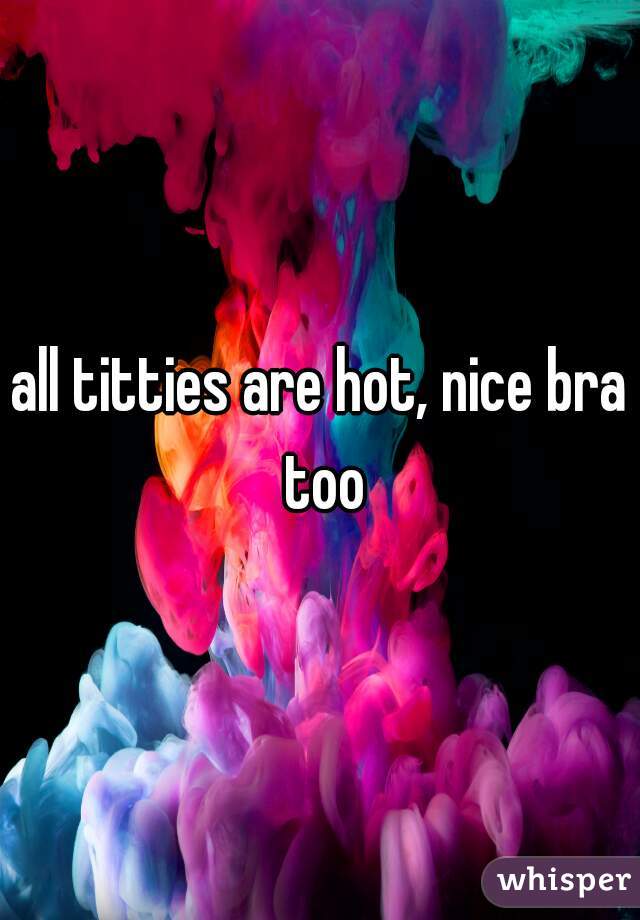 all titties are hot, nice bra too