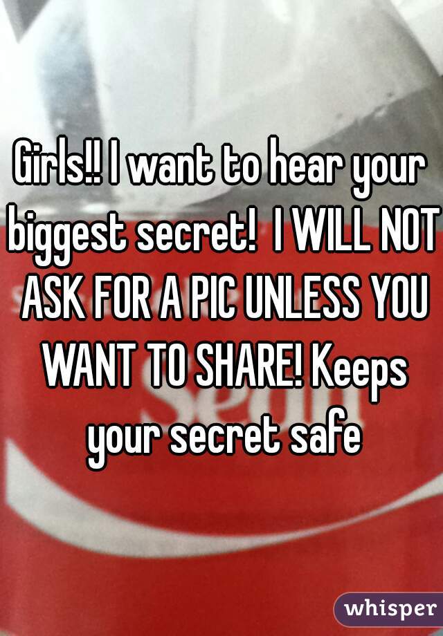 Girls!! I want to hear your biggest secret!  I WILL NOT ASK FOR A PIC UNLESS YOU WANT TO SHARE! Keeps your secret safe