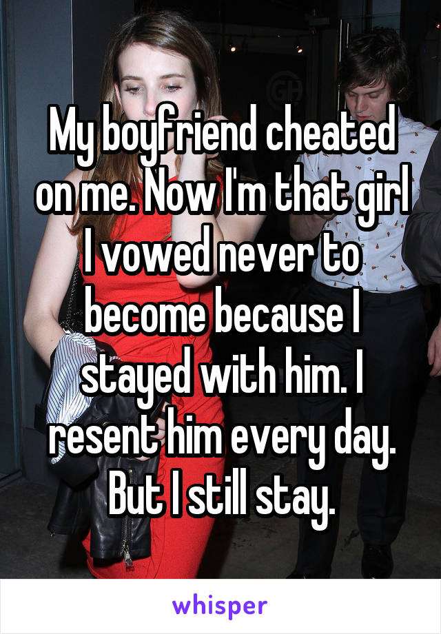 My boyfriend cheated on me. Now I'm that girl I vowed never to become because I stayed with him. I resent him every day. But I still stay.