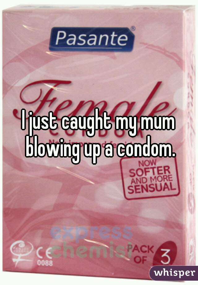 I just caught my mum blowing up a condom.