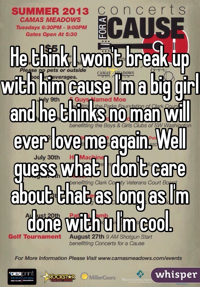 He think I won't break up with him cause I'm a big girl and he thinks no man will ever love me again. Well guess what I don't care about that as long as I'm done with u I'm cool. 