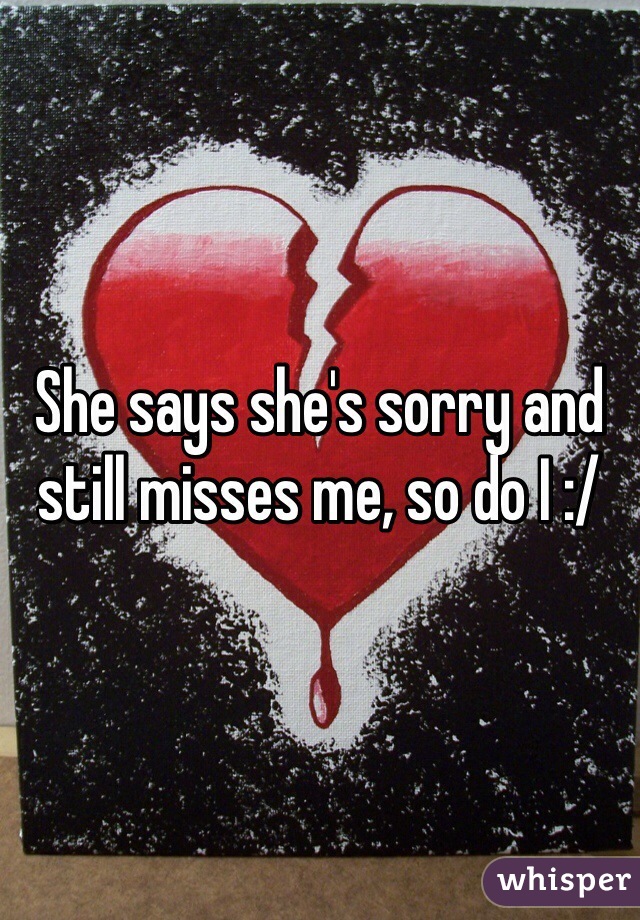 She says she's sorry and still misses me, so do I :/