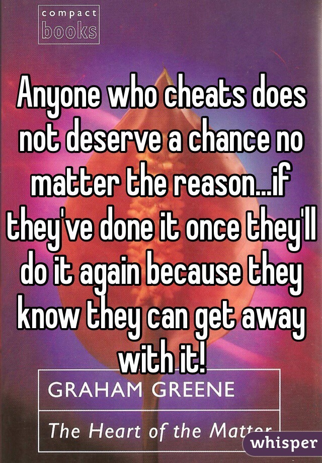 Anyone who cheats does not deserve a chance no matter the reason...if they've done it once they'll do it again because they know they can get away with it!