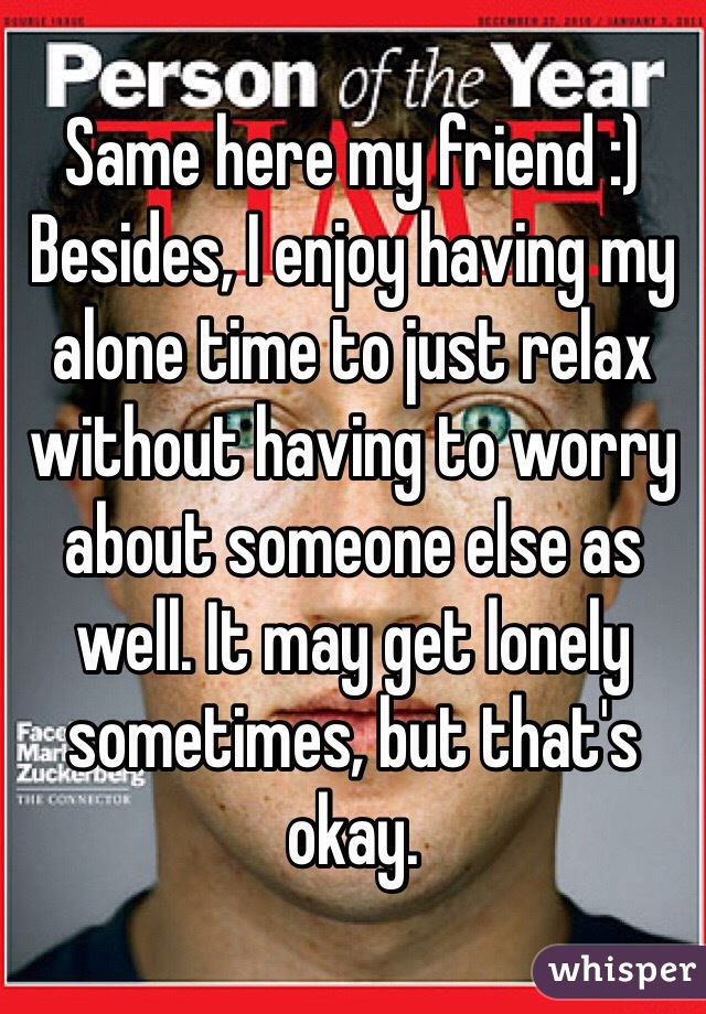 Same here my friend :) Besides, I enjoy having my alone time to just relax without having to worry about someone else as well. It may get lonely sometimes, but that's okay. 