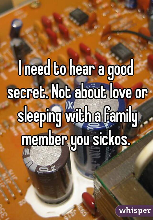 I need to hear a good secret. Not about love or sleeping with a family member you sickos. 