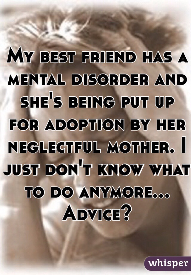 My best friend has a mental disorder and she's being put up for adoption by her neglectful mother. I just don't know what to do anymore... Advice?