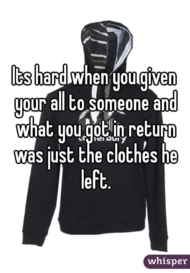 Its hard when you given your all to someone and what you got in return was just the clothes he left.