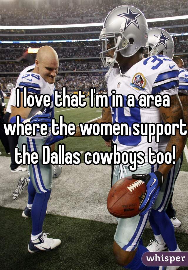 I love that I'm in a area where the women support the Dallas cowboys too!