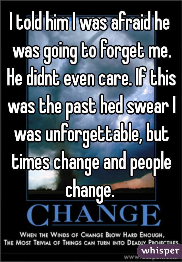 I told him I was afraid he was going to forget me. He didnt even care. If this was the past hed swear I was unforgettable, but times change and people change. 