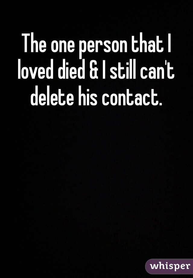 The one person that I loved died & I still can't delete his contact.