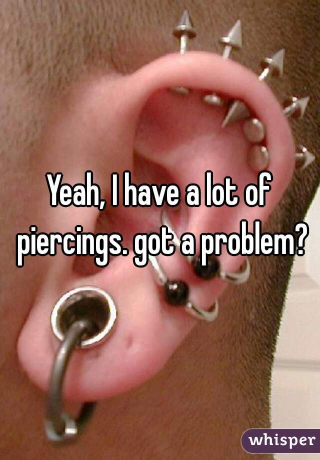 Yeah, I have a lot of piercings. got a problem?