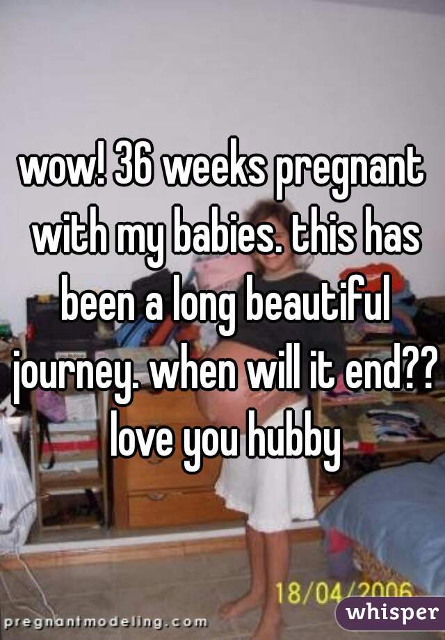 wow! 36 weeks pregnant with my babies. this has been a long beautiful journey. when will it end?? love you hubby