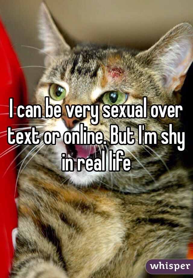 I can be very sexual over text or online. But I'm shy in real life