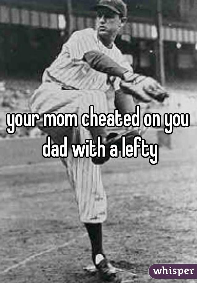 your mom cheated on you dad with a lefty