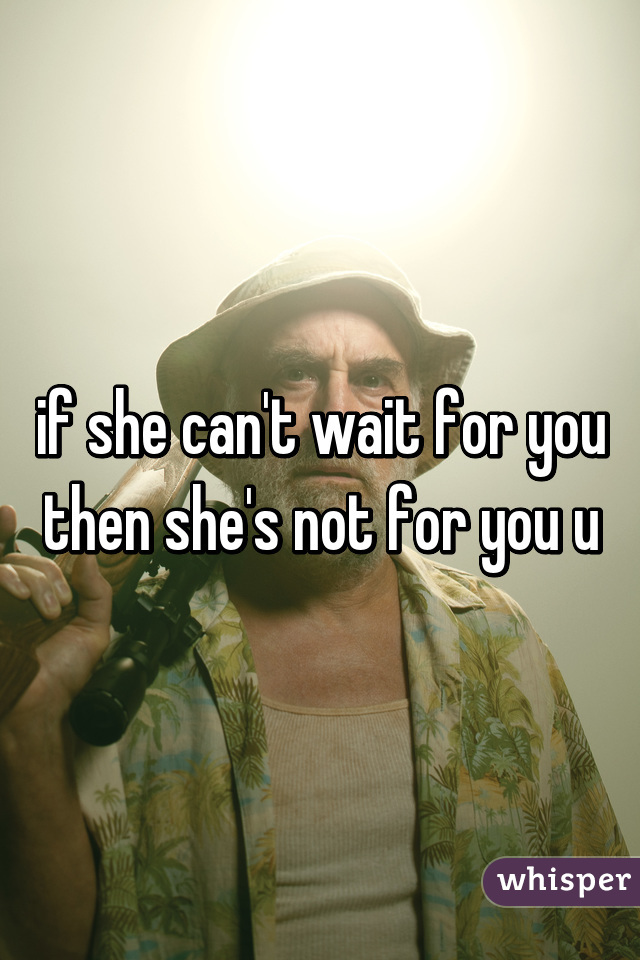 if she can't wait for you then she's not for you u