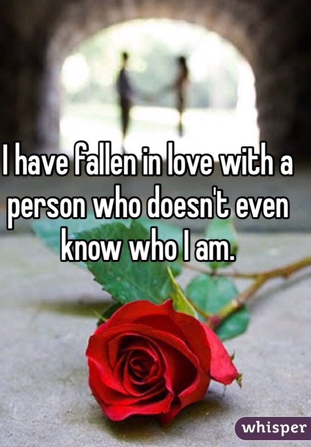 I have fallen in love with a person who doesn't even know who I am. 