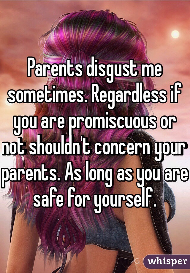 Parents disgust me sometimes. Regardless if you are promiscuous or not shouldn't concern your parents. As long as you are safe for yourself. 
