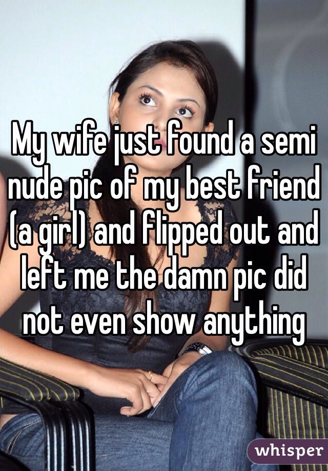 My wife just found a semi nude pic of my best friend (a girl) and flipped out and left me the damn pic did not even show anything 