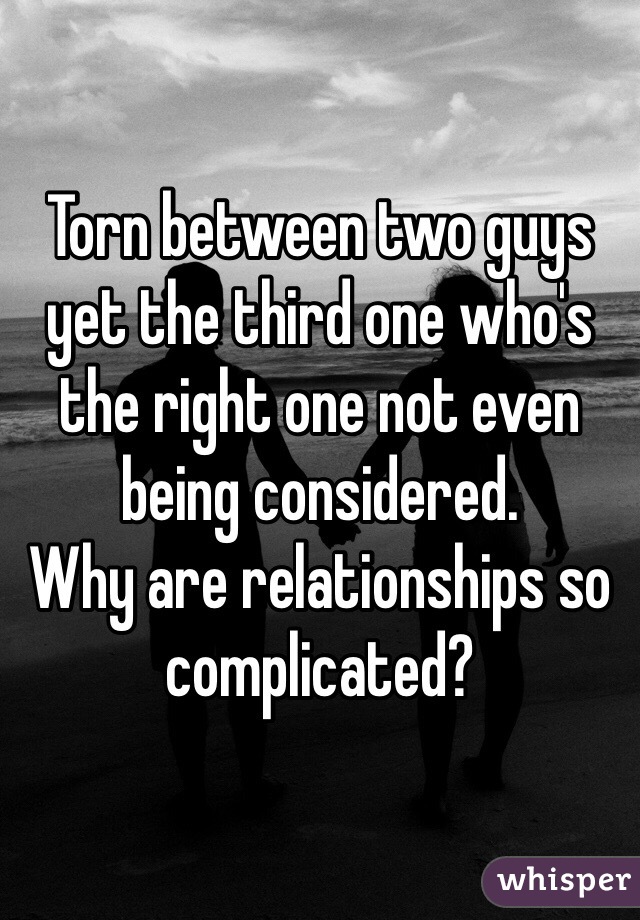 Torn between two guys yet the third one who's the right one not even being considered. 
Why are relationships so complicated?