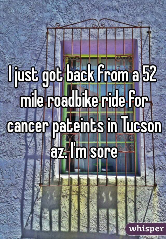 I just got back from a 52 mile roadbike ride for cancer pateints in Tucson az. I'm sore