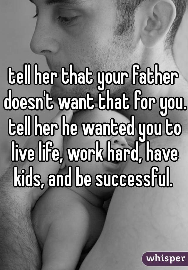 tell her that your father doesn't want that for you. tell her he wanted you to live life, work hard, have kids, and be successful. 