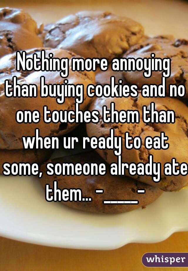 Nothing more annoying than buying cookies and no one touches them than when ur ready to eat some, someone already ate them... -_____-