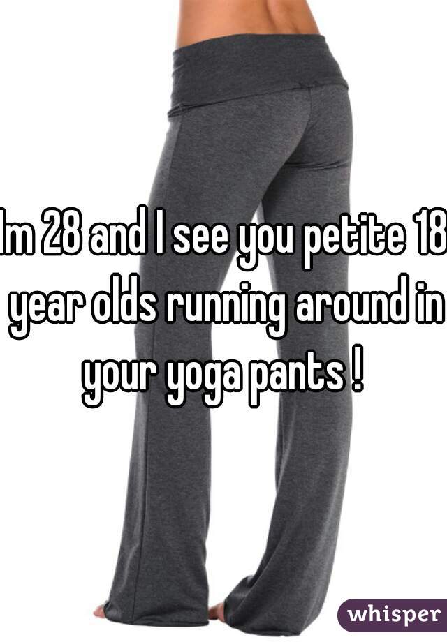 Im 28 and I see you petite 18 year olds running around in your yoga pants ! 