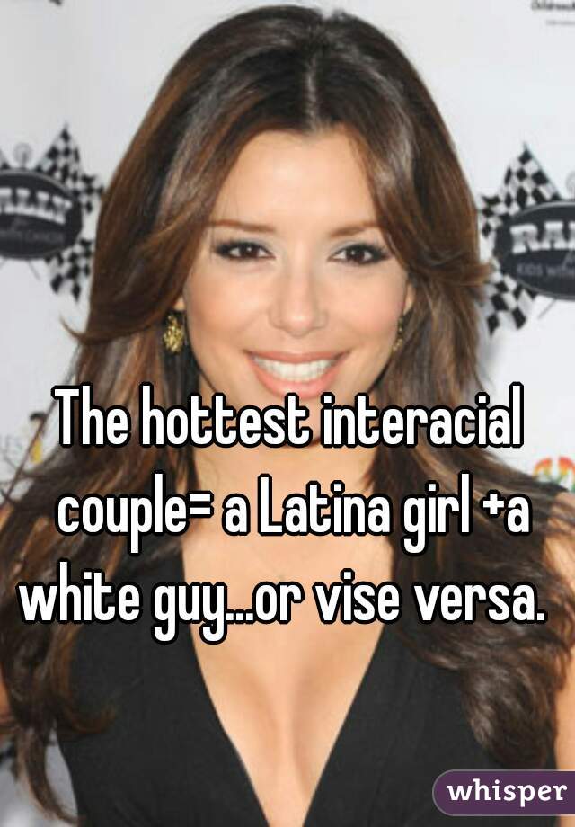 The hottest interacial couple= a Latina girl +a white guy...or vise versa.  