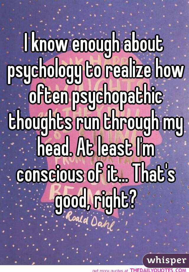 I know enough about psychology to realize how often psychopathic thoughts run through my head. At least I'm conscious of it... That's good, right?