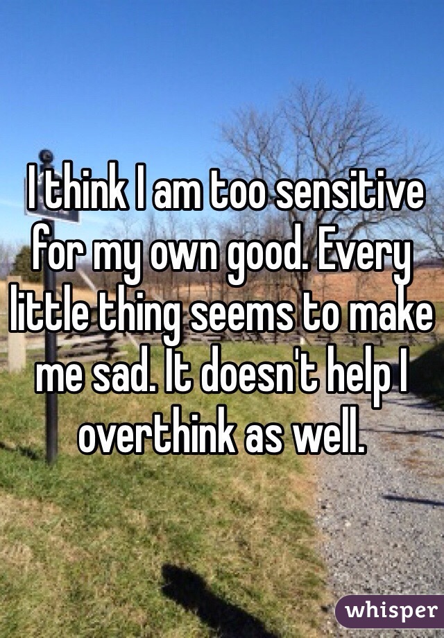  I think I am too sensitive for my own good. Every little thing seems to make me sad. It doesn't help I overthink as well. 