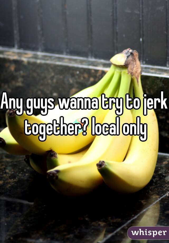 Any guys wanna try to jerk together? local only