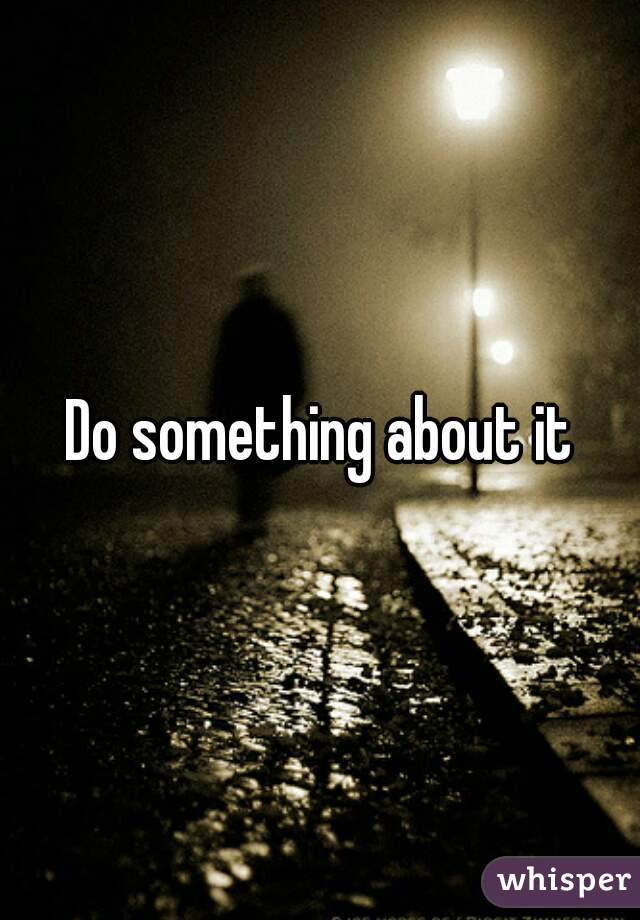 Do something about it