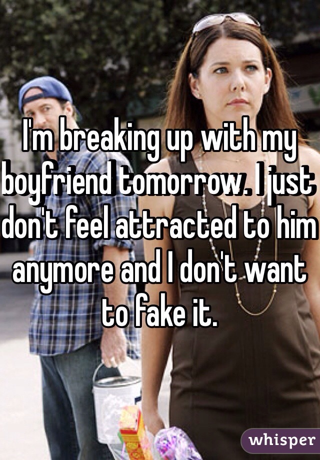 I'm breaking up with my boyfriend tomorrow. I just don't feel attracted to him anymore and I don't want to fake it.