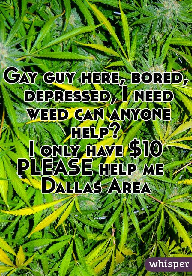 Gay guy here, bored, depressed, I need weed can anyone help? 
I only have $10
PLEASE help me  
Dallas Area