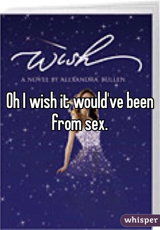 Oh I wish it would've been from sex. 
