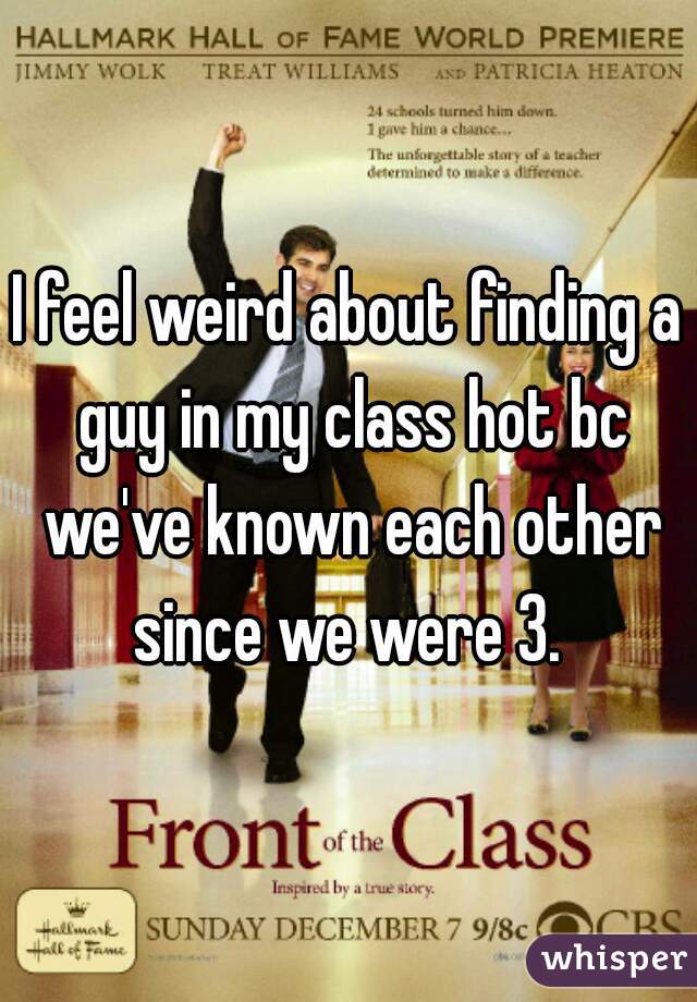 I feel weird about finding a guy in my class hot bc we've known each other since we were 3. 