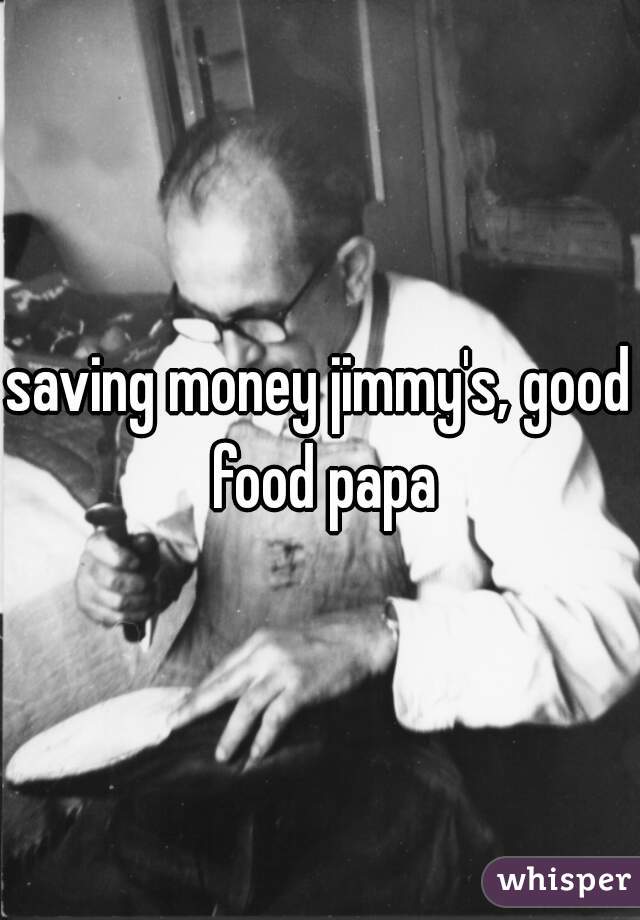 saving money jimmy's, good food papa