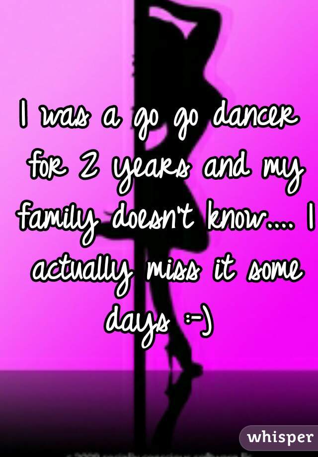 I was a go go dancer for 2 years and my family doesn't know.... I actually miss it some days :-) 