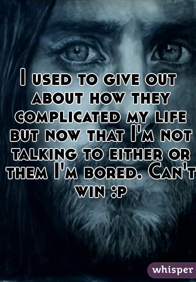 I used to give out about how they complicated my life but now that I'm not talking to either or them I'm bored. Can't win :p