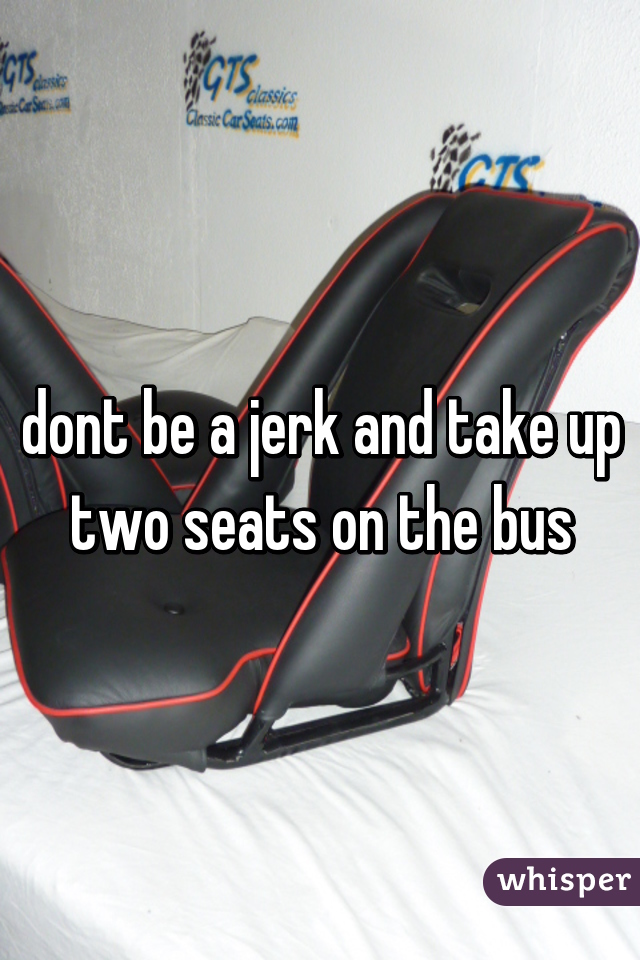 dont be a jerk and take up two seats on the bus