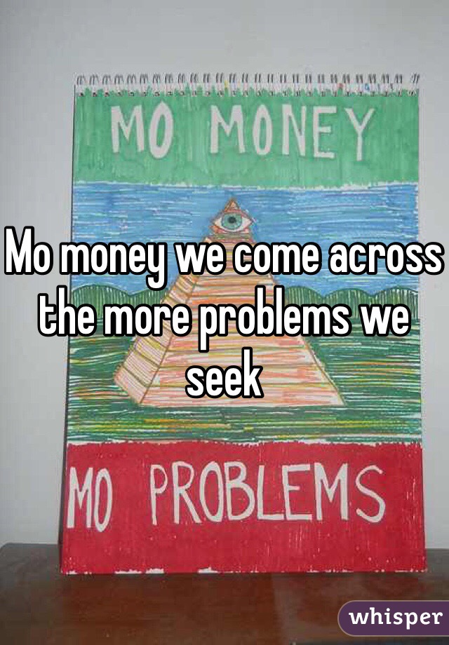 Mo money we come across the more problems we seek 