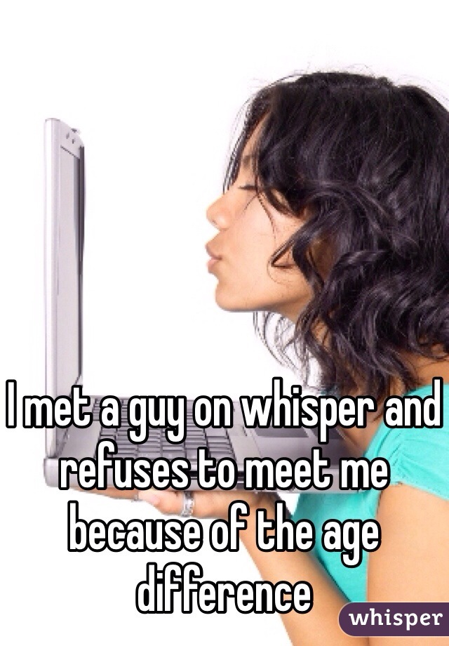 I met a guy on whisper and refuses to meet me because of the age difference 