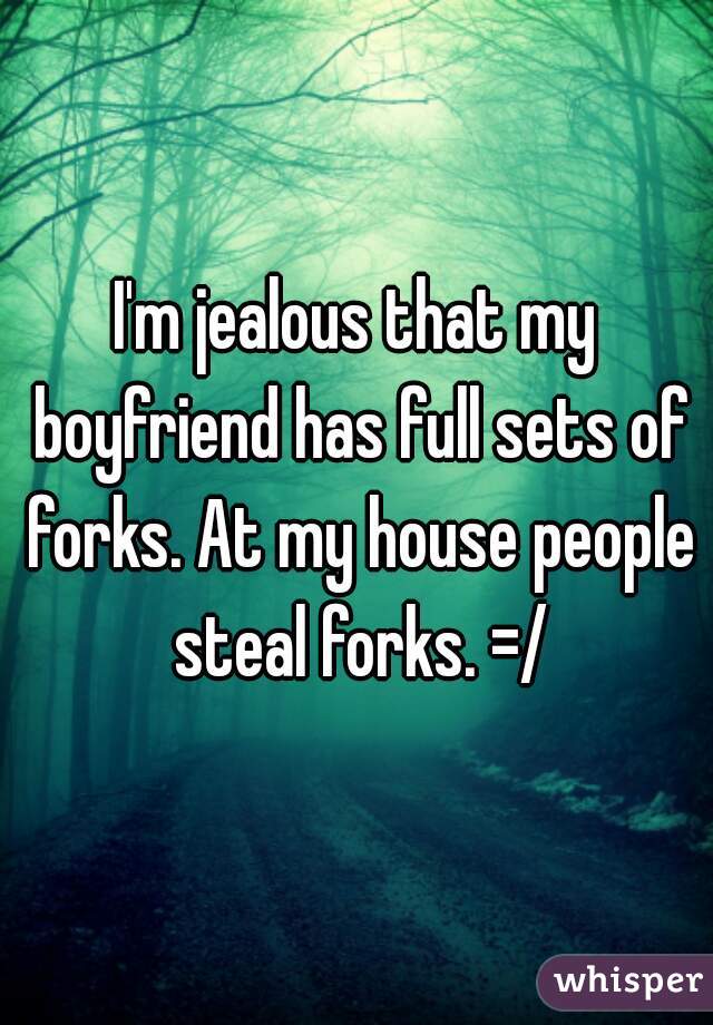 I'm jealous that my boyfriend has full sets of forks. At my house people steal forks. =/