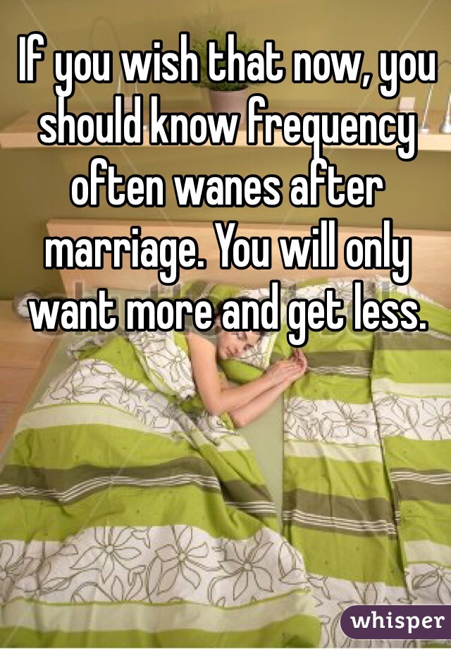 If you wish that now, you should know frequency often wanes after marriage. You will only want more and get less. 