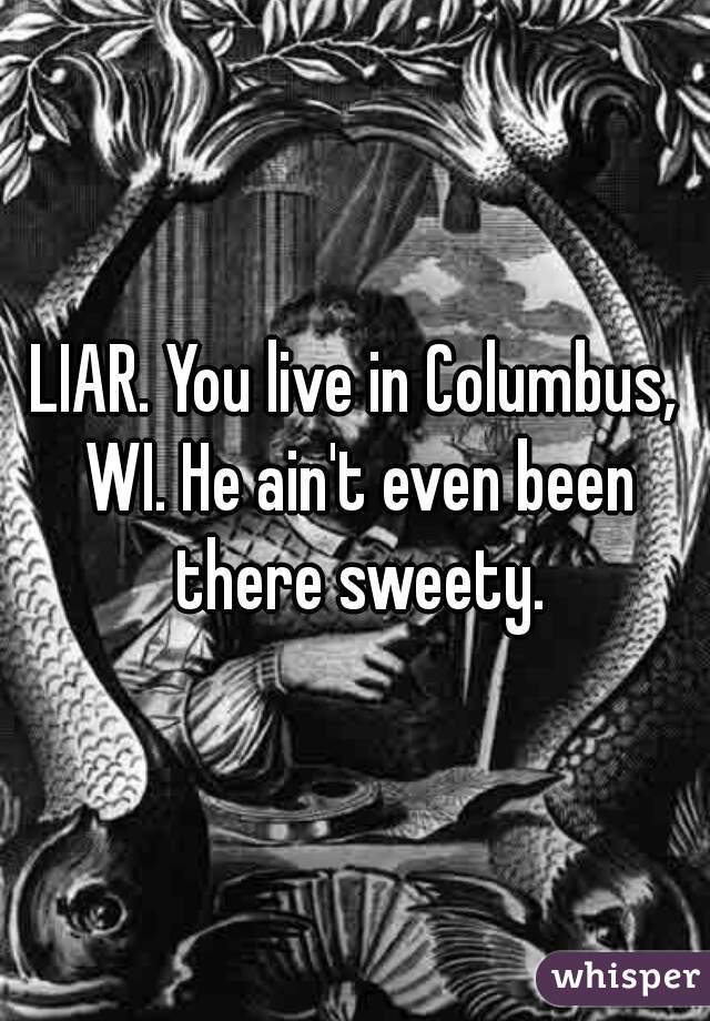 LIAR. You live in Columbus, WI. He ain't even been there sweety.