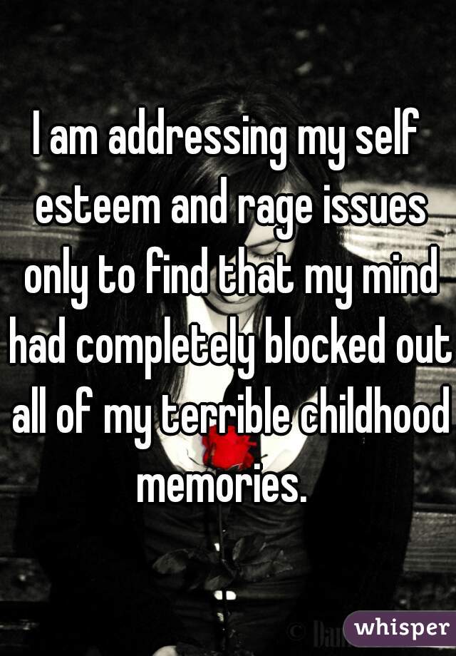 I am addressing my self esteem and rage issues only to find that my mind had completely blocked out all of my terrible childhood memories.  