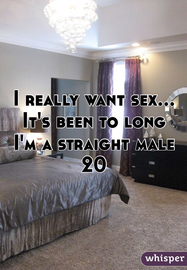 I really want sex... It's been to long
I'm a straight male 20