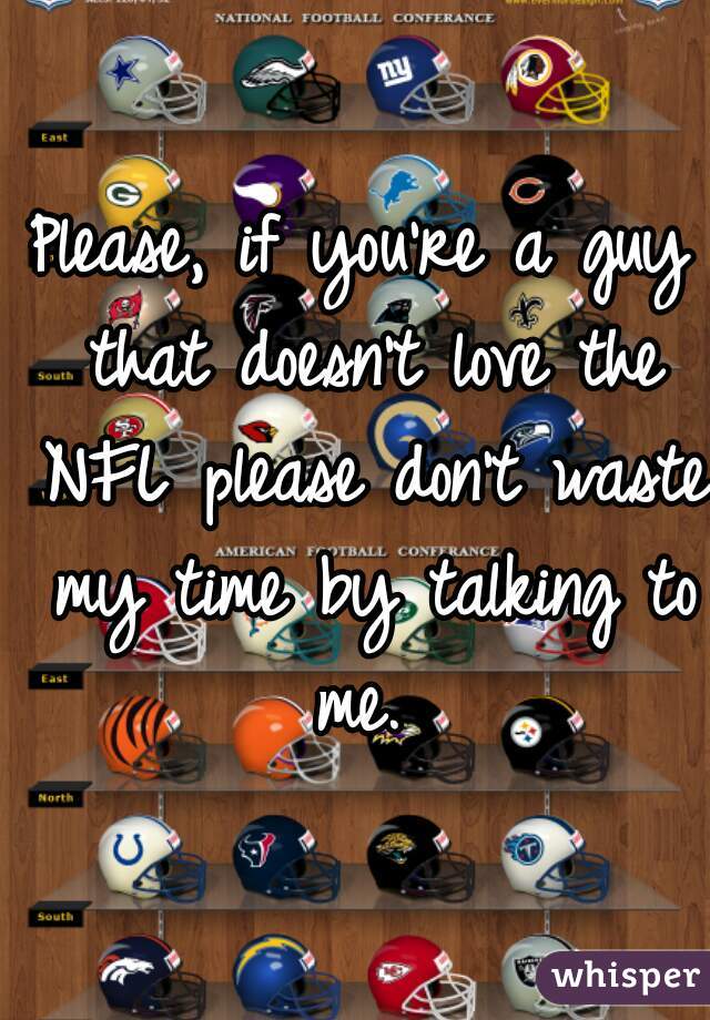 Please, if you're a guy that doesn't love the NFL please don't waste my time by talking to me. 