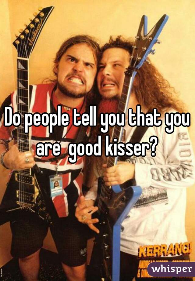 Do people tell you that you are  good kisser? 