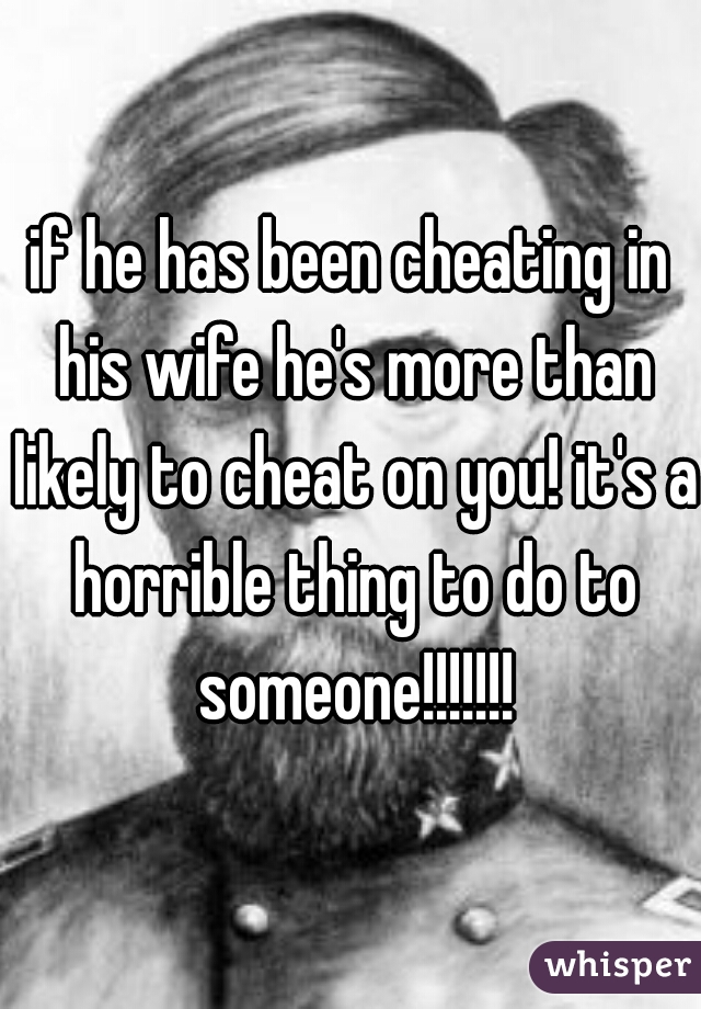 if he has been cheating in his wife he's more than likely to cheat on you! it's a horrible thing to do to someone!!!!!!!